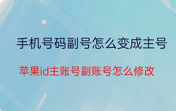 手机号码副号怎么变成主号 苹果id主账号副账号怎么修改？